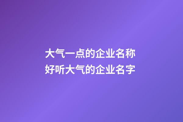 大气一点的企业名称 好听大气的企业名字-第1张-公司起名-玄机派